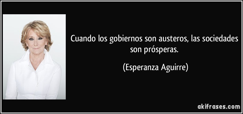 Cuando los gobiernos son austeros, las sociedades son prósperas. (Esperanza Aguirre)