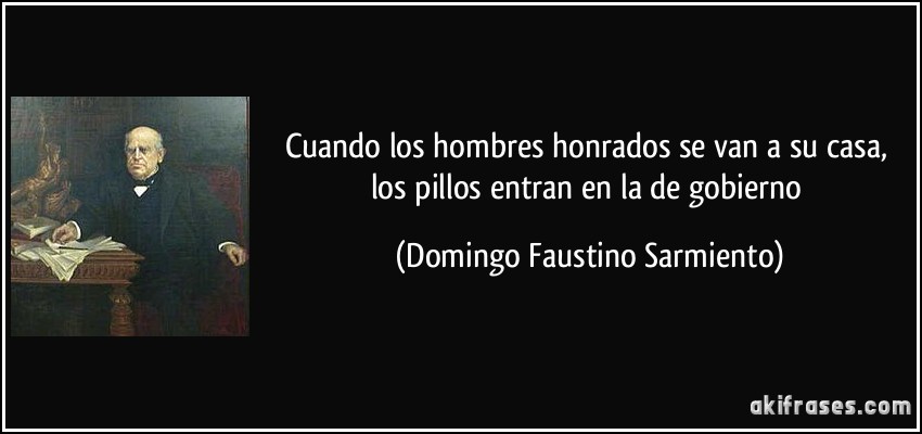 Cuando los hombres honrados se van a su casa, los pillos entran en la de gobierno (Domingo Faustino Sarmiento)