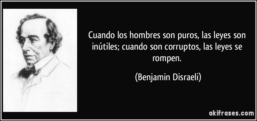 Cuando los hombres son puros, las leyes son inútiles; cuando son corruptos, las leyes se rompen. (Benjamin Disraeli)