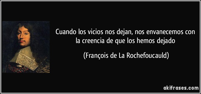 Cuando los vicios nos dejan, nos envanecemos con la creencia de que los hemos dejado (François de La Rochefoucauld)