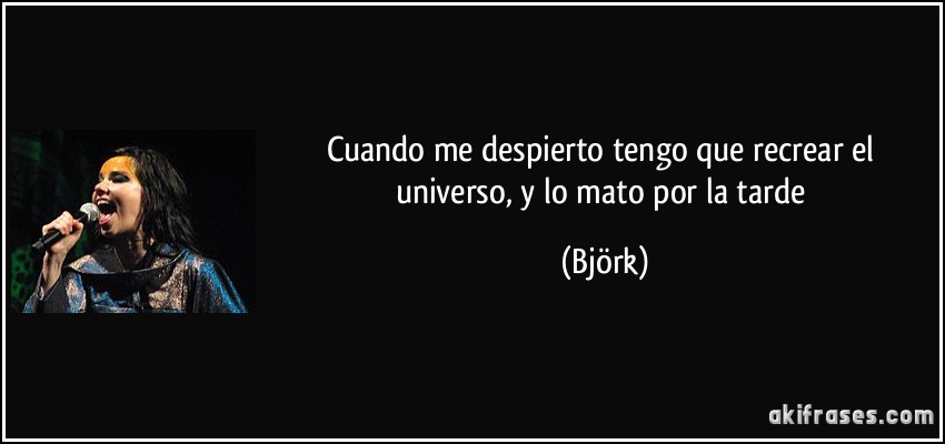 Cuando me despierto tengo que recrear el universo, y lo mato por la tarde (Björk)