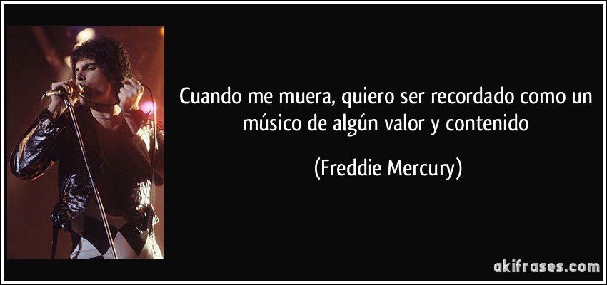 Cuando me muera, quiero ser recordado como un músico de algún valor y contenido (Freddie Mercury)