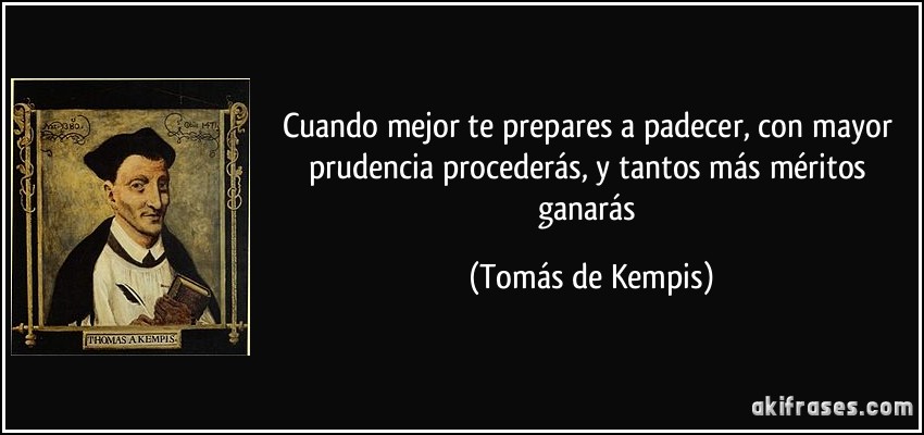 Cuando mejor te prepares a padecer, con mayor prudencia procederás, y tantos más méritos ganarás (Tomás de Kempis)