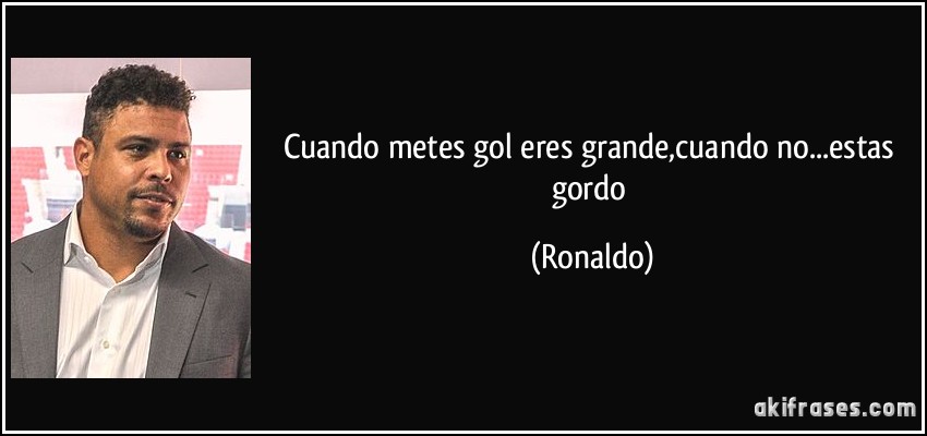 Cuando metes gol eres grande,cuando no...estas gordo (Ronaldo)