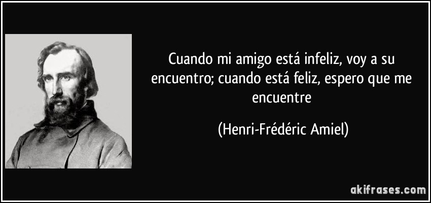 Cuando mi amigo está infeliz, voy a su encuentro; cuando está feliz, espero que me encuentre (Henri-Frédéric Amiel)