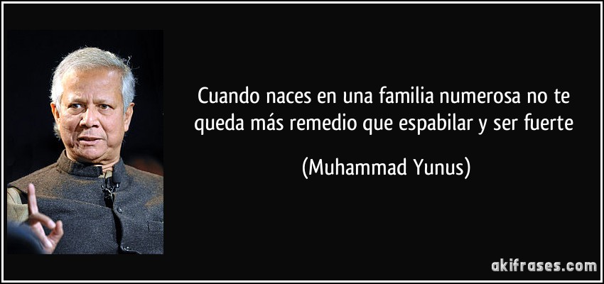 Cuando naces en una familia numerosa no te queda más remedio que espabilar y ser fuerte (Muhammad Yunus)