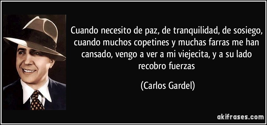 Cuando necesito de paz, de tranquilidad, de sosiego, cuando muchos copetines y muchas farras me han cansado, vengo a ver a mi viejecita, y a su lado recobro fuerzas (Carlos Gardel)