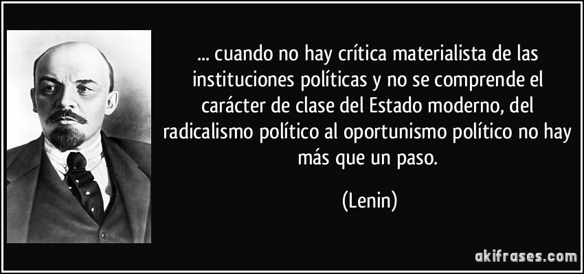 ... cuando no hay crítica materialista de las instituciones políticas y no se comprende el carácter de clase del Estado moderno, del radicalismo político al oportunismo político no hay más que un paso. (Lenin)