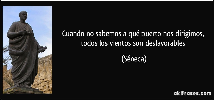 Cuando no sabemos a qué puerto nos dirigimos, todos los vientos son desfavorables (Séneca)