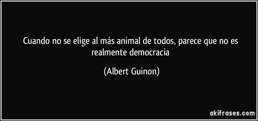 Cuando no se elige al más animal de todos, parece que no es realmente democracia (Albert Guinon)