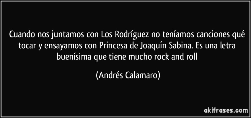 Cuando nos juntamos con Los Rodríguez no teníamos canciones qué tocar y ensayamos con Princesa de Joaquín Sabina. Es una letra buenísima que tiene mucho rock and roll (Andrés Calamaro)