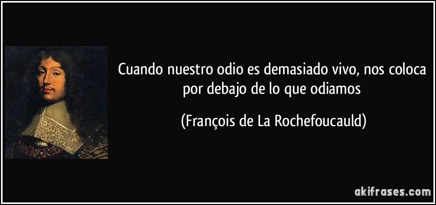 Cuando nuestro odio es demasiado vivo, nos coloca por debajo de lo que odiamos (François de La Rochefoucauld)