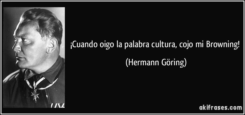 ¡Cuando oigo la palabra cultura, cojo mi Browning! (Hermann Göring)