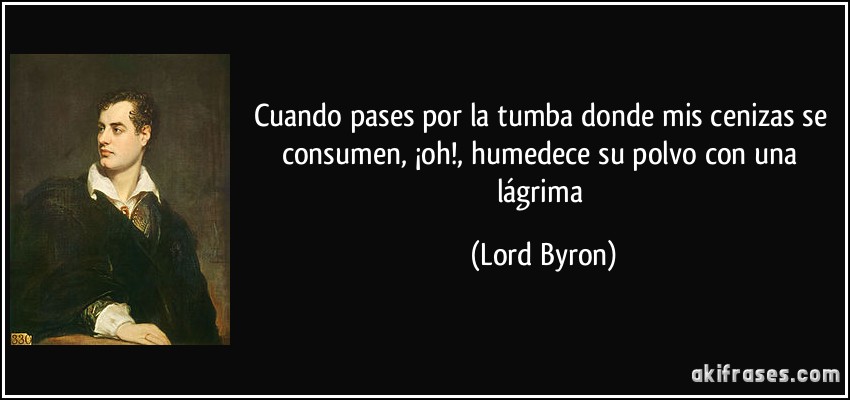 Cuando pases por la tumba donde mis cenizas se consumen, ¡oh!, humedece su polvo con una lágrima (Lord Byron)