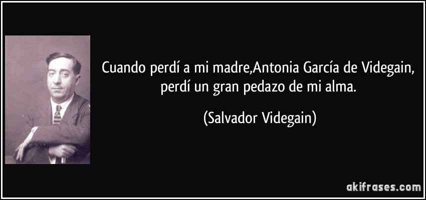 Cuando perdí a mi madre,Antonia García de Videgain, perdí un gran pedazo de mi alma. (Salvador Videgain)