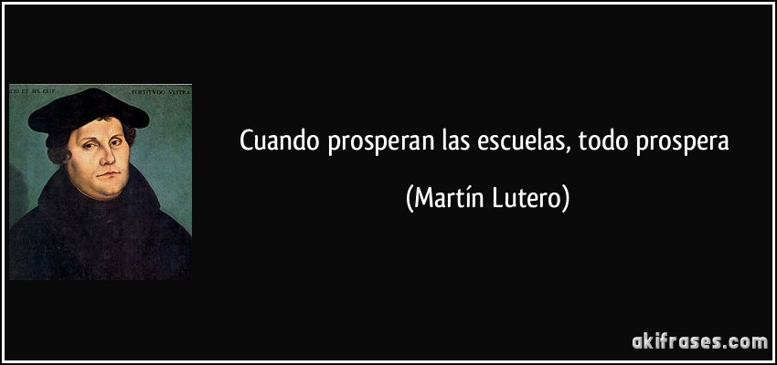 Cuando prosperan las escuelas, todo prospera (Martín Lutero)