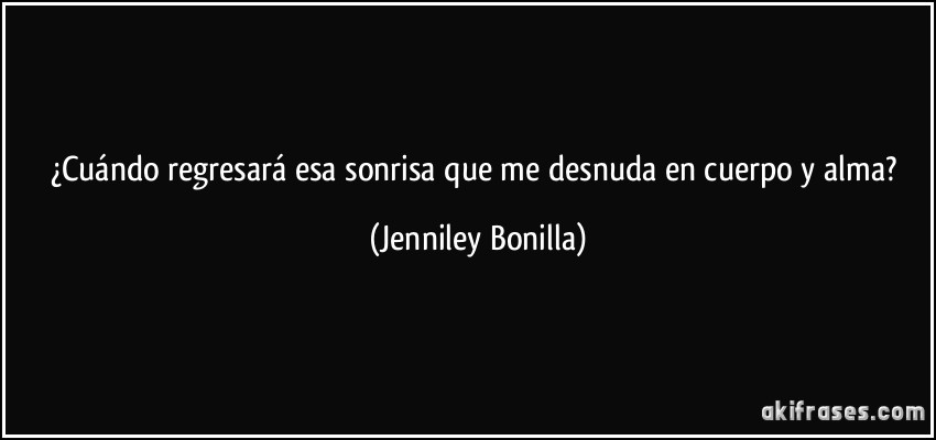 ¿Cuándo regresará esa sonrisa que me desnuda en cuerpo y alma? (Jenniley Bonilla)