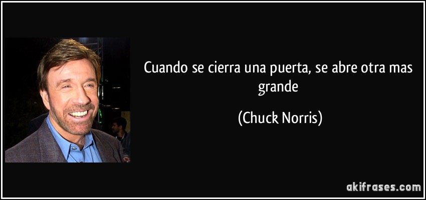 Cuando se cierra una puerta, se abre otra mas grande (Chuck Norris)