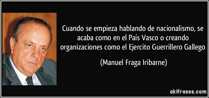 Cuando se empieza hablando de nacionalismo, se acaba como en el País Vasco o creando organizaciones como el Ejercito Guerrillero Gallego (Manuel Fraga Iribarne)
