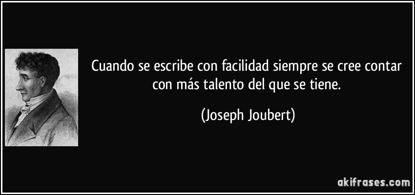 Cuando se escribe con facilidad siempre se cree contar con más talento del que se tiene. (Joseph Joubert)