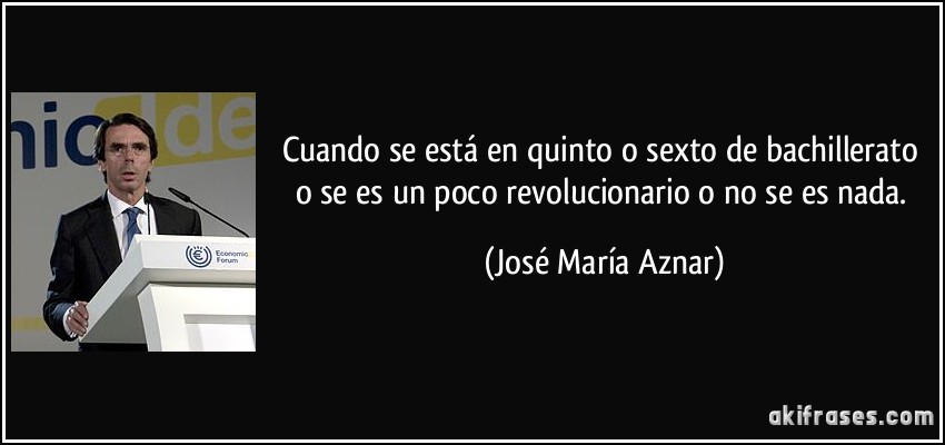 Cuando se está en quinto o sexto de bachillerato o se es un poco revolucionario o no se es nada. (José María Aznar)