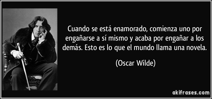 Cuando se está enamorado, comienza uno por engañarse a sí mismo y acaba por engañar a los demás. Esto es lo que el mundo llama una novela. (Oscar Wilde)