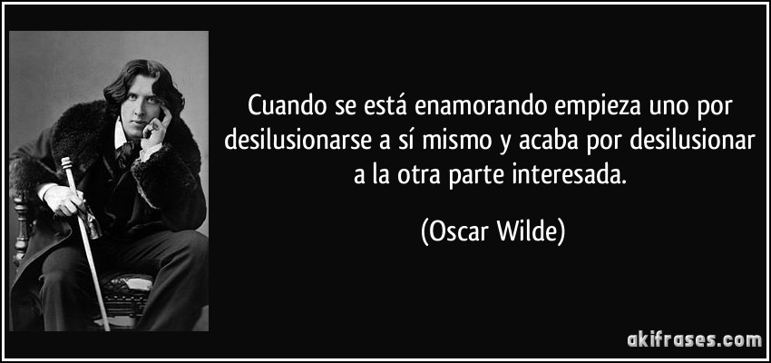 Cuando se está enamorando empieza uno por desilusionarse a sí mismo y acaba por desilusionar a la otra parte interesada. (Oscar Wilde)