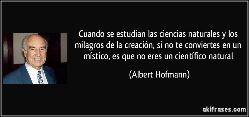 Cuando se estudian las ciencias naturales y los milagros de la creación, si no te conviertes en un místico, es que no eres un científico natural (Albert Hofmann)