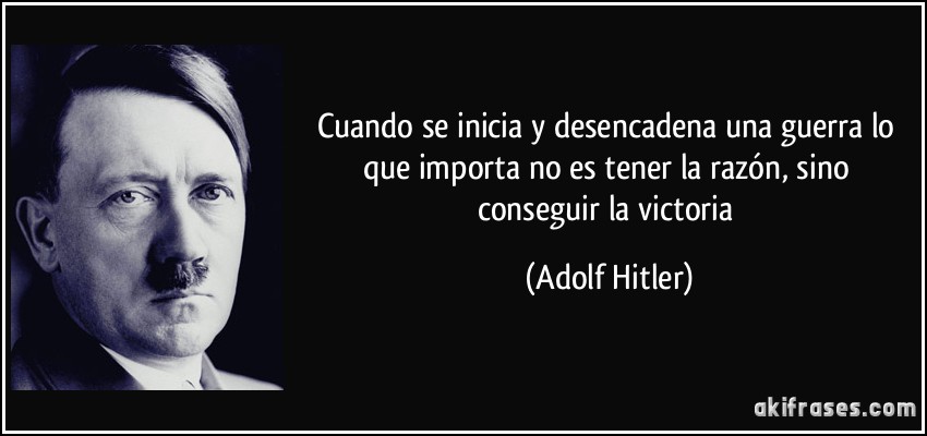 Cuando se inicia y desencadena una guerra lo que importa no es tener la razón, sino conseguir la victoria (Adolf Hitler)