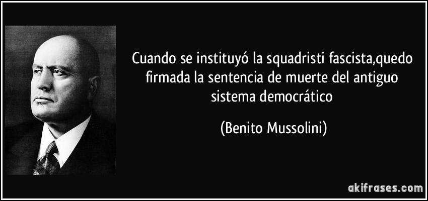 Cuando se instituyó la squadristi fascista,quedo firmada la sentencia de muerte del antiguo sistema democrático (Benito Mussolini)