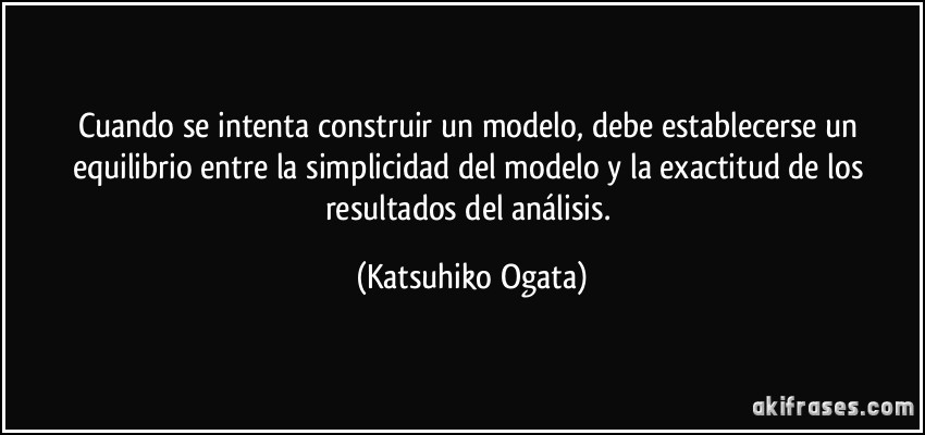 Cuando se intenta construir un modelo, debe establecerse un equilibrio entre la simplicidad del modelo y la exactitud de los resultados del análisis. (Katsuhiko Ogata)