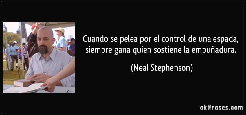 Cuando se pelea por el control de una espada, siempre gana quien sostiene la empuñadura. (Neal Stephenson)