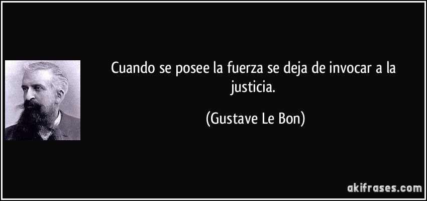 Cuando se posee la fuerza se deja de invocar a la justicia. (Gustave Le Bon)