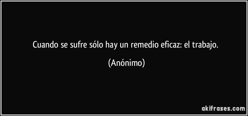 Cuando se sufre sólo hay un remedio eficaz: el trabajo. (Anónimo)