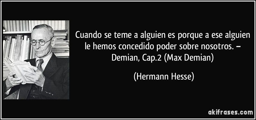 Cuando se teme a alguien es porque a ese alguien le hemos concedido poder sobre nosotros. – Demian, Cap.2 (Max Demian) (Hermann Hesse)