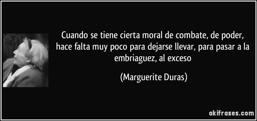 Cuando se tiene cierta moral de combate, de poder, hace falta muy poco para dejarse llevar, para pasar a la embriaguez, al exceso (Marguerite Duras)