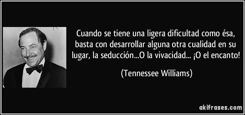 Cuando se tiene una ligera dificultad como ésa, basta con desarrollar alguna otra cualidad en su lugar, la seducción...O la vivacidad... ¡O el encanto! (Tennessee Williams)