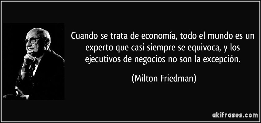 Cuando se trata de economía, todo el mundo es un experto que casi siempre se equivoca, y los ejecutivos de negocios no son la excepción. (Milton Friedman)
