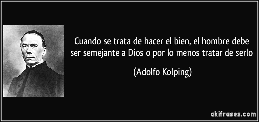 Cuando se trata de hacer el bien, el hombre debe ser semejante a Dios o por lo menos tratar de serlo (Adolfo Kolping)