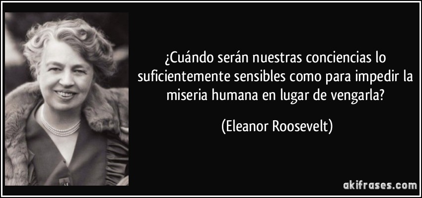 ¿Cuándo serán nuestras conciencias lo suficientemente sensibles como para impedir la miseria humana en lugar de vengarla? (Eleanor Roosevelt)