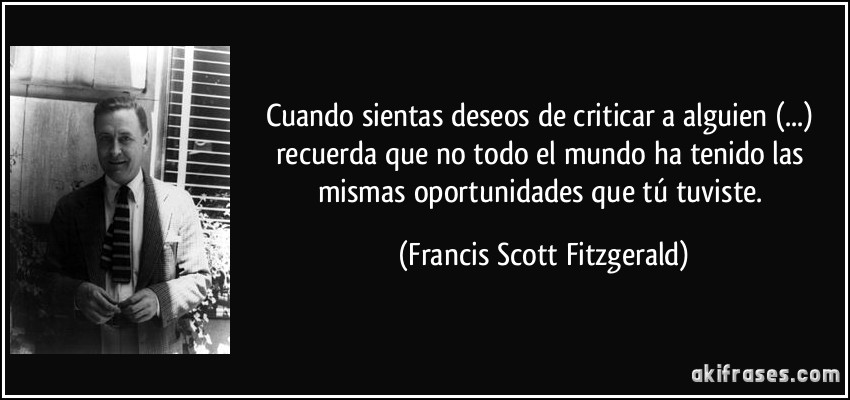 Cuando sientas deseos de criticar a alguien (...) recuerda que no todo el mundo ha tenido las mismas oportunidades que tú tuviste. (Francis Scott Fitzgerald)
