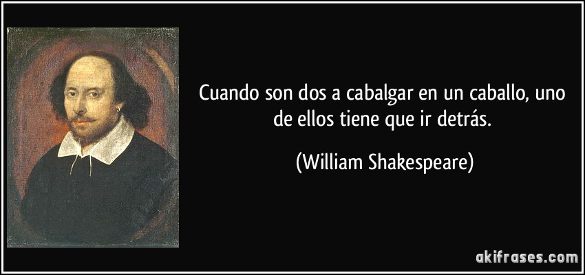 Cuando son dos a cabalgar en un caballo, uno de ellos tiene que ir detrás. (William Shakespeare)