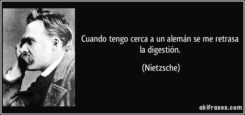 Cuando tengo cerca a un alemán se me retrasa la digestión. (Nietzsche)