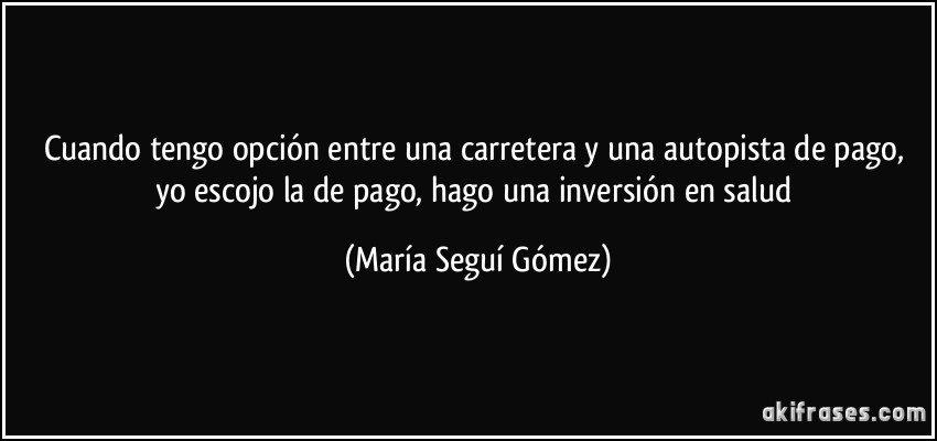 Cuando tengo opción entre una carretera y una autopista de pago, yo escojo la de pago, hago una inversión en salud (María Seguí Gómez)