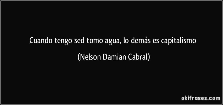 Cuando tengo sed tomo agua, lo demás es capitalismo (Nelson Damian Cabral)