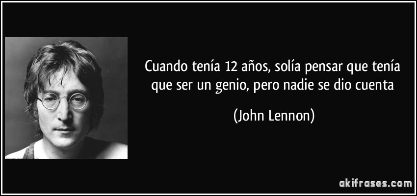 Cuando tenía 12 años, solía pensar que tenía que ser un genio, pero nadie se dio cuenta (John Lennon)