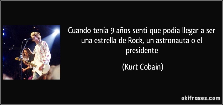 Cuando tenía 9 años sentí que podía llegar a ser una estrella de Rock, un astronauta o el presidente (Kurt Cobain)