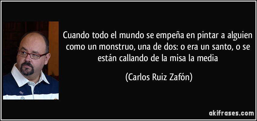 Cuando todo el mundo se empeña en pintar a alguien como un monstruo, una de dos: o era un santo, o se están callando de la misa la media (Carlos Ruiz Zafón)