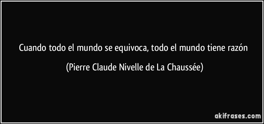 Cuando todo el mundo se equivoca, todo el mundo tiene razón (Pierre Claude Nivelle de La Chaussée)