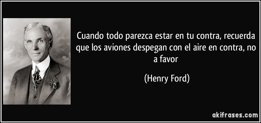 Cuando todo parezca estar en tu contra, recuerda que los aviones despegan con el aire en contra, no a favor (Henry Ford)